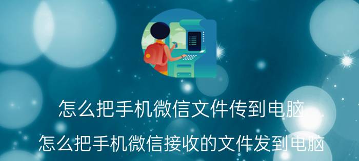 怎么把手机微信文件传到电脑 怎么把手机微信接收的文件发到电脑？